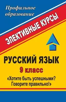 Русский язык. 9 класс. Хотите быть успешными? Говорите правильно!: элективные курсы