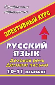 Русский язык. Деловая речь, деловое письмо. 10-11 классы: элективный курс