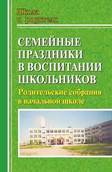 Семейные праздники в воспитании школьников: родительские собрания в начальной школе