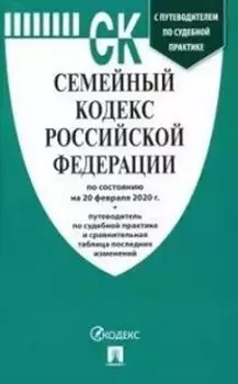 Семейный кодекс Российской Федерации по состоянию на 20 февраля 2020 года с таблицей изменений и с путеводителем по судебной практике