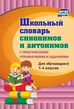 Школьный словарь синонимов и антонимов. С практическими упражнениями и заданиями: для учащихся 1-4 классов