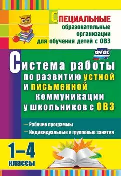 Система работы по развитию устной и письменной коммуникации у школьников с ОВЗ. 1-4 классы: рабочие программы, индивидуальные и групповые занятия