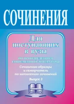 Сочинения для поступающих в вузы (по произведениям современной литературы): сочинения-образцы и самоучитель по написанию сочинений. Вып. 3.
