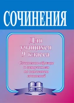 Сочинения по литературе для учащихся 9 класса. Сочинения-образцы и самоучитель по написанию сочинений
