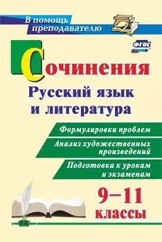 Сочинения. Русский язык и литература. 9-11 классы: Формулировки проблем. Анализ художественных произведений. Подготовка к урокам и экзаменам