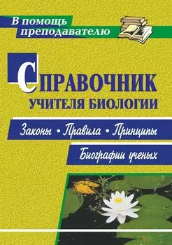 Справочник учителя биологии: законы, правила, принципы, биографии ученых