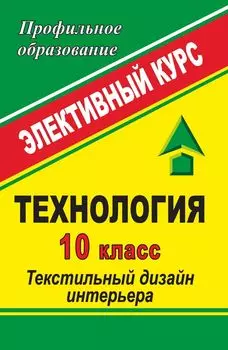 Технология. 10 класс: Текстильный дизайн интерьера: элективный курс