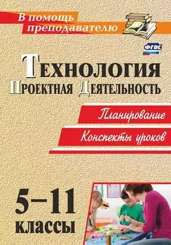 Технология. 5-11 классы. Проектная деятельность: планирование, конспекты уроков