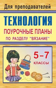 Технология. 5-7 классы. Поурочные планы по разделу "Вязание"