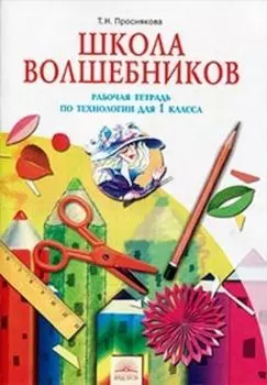 Технология: Школа волшебников. 1 класс. Рабочая тетрадь
