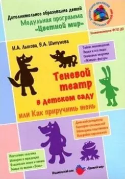 Теневой театр в детском саду, или Как приручить тень. Учебно-методическое пособие для реализации модульной программы дополнительного образования детей дошкольного и младшего школьного возраста "Цветной мир"