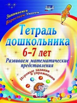 Тетрадь дошкольника 6-7 лет. Развиваем математические представления: игровые задания и упражнения