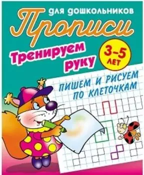 Тренируем руку. Пишем и рисуем по клеточкам. Прописи для дошкольников 3-5 лет