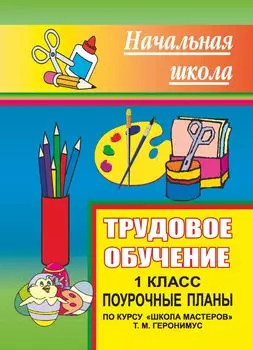Трудовое обучение. 1 класс: поурочные планы по курсу "Школа мастеров" Т. М. Геронимус
