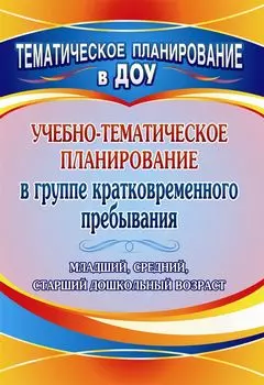 Учебно-тематическое планирование в группе кратковременного пребывания. Младший, средний и старший дошкольный возраст