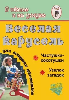 Веселая карусель для младших школьников. Частушки-хохотушки, узелок загадок