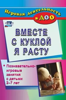 Вместе с куклой я расту: познавательно-игровые занятия с детьми 2-7 лет