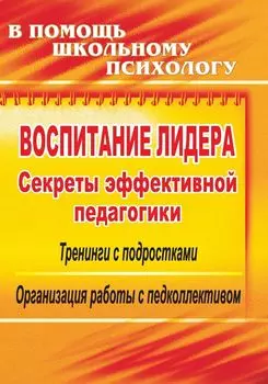 Воспитание лидера: секреты эффективной педагогики: тренинги с подростками, организация работы с педколлективом