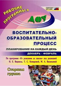 Воспитательно-образовательный процесс: планирование на каждый день по программе "От рождения до школы" под редакцией Н. Е. Вераксы, Т. С. Комаровой, М. А. Васильевой. Декабрь-февраль. Старшая группа.