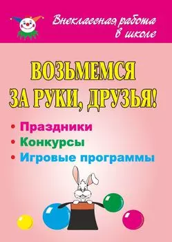 Возьмемся за руки, друзья! Праздники, конкурсные и игровые программы