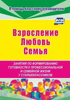 Взросление, любовь, семья. Занятия по формированию готовности к профессиональной и семейной жизни у старшеклассников