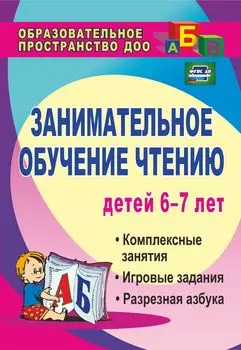 Занимательное обучение чтению детей 6-7 лет: комплексные занятия, игровые задания, разрезная азбука