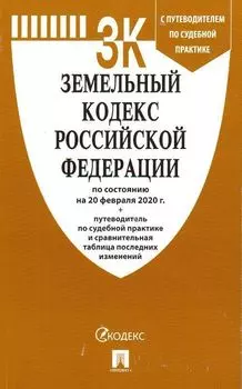 Земельный кодекс РФ по состоянию на 20.02.2020 с таблицей изменений и с путеводителем по судебной практике