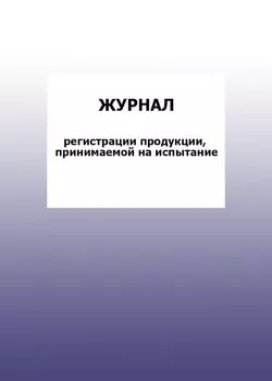 Журнал регистрации продукции, принимаемой на испытание: упаковка 100 шт.