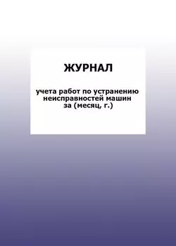 Журнал учета работ по устранению неисправностей машин за (месяц, г.): упаковка 100 шт.