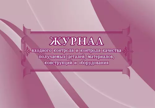 Журнал входного учёта и контроля качества получаемых деталей, материалов, конструкций и оборудования