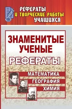 Знаменитые ученые. Жизнь. Творчество. Открытия: рефераты: Математика. Химия. География