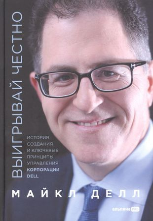 Майкл Делл: «Выигрывай честно. История создания и ключевые принципы управления корпорации DELL»