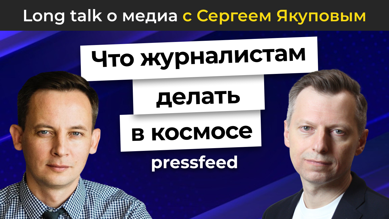 Что журналистам делать в космосе? | Long talk Pressfeed c Сергеем Якуповым