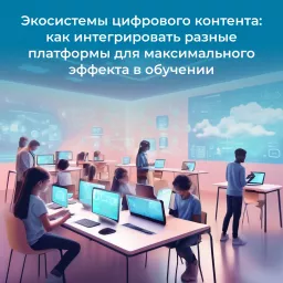 Экосистемы цифрового контента: как интегрировать разные платформы для максимального эффекта в обучении