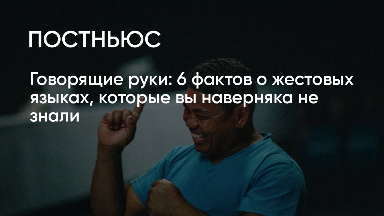 Говорящие руки: 6 фактов о жестовых языках, которые вы наверняка не знали