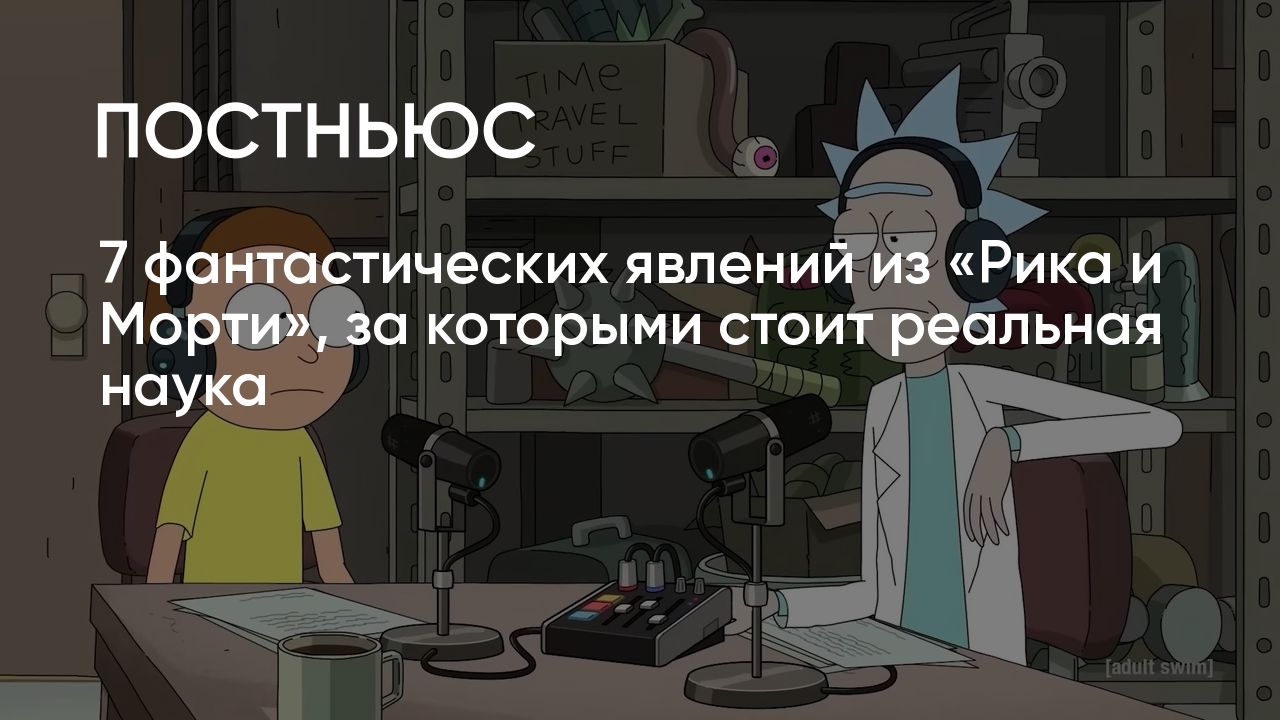 7 фантастических явлений из «Рика и Морти», за которыми стоит реальная наука