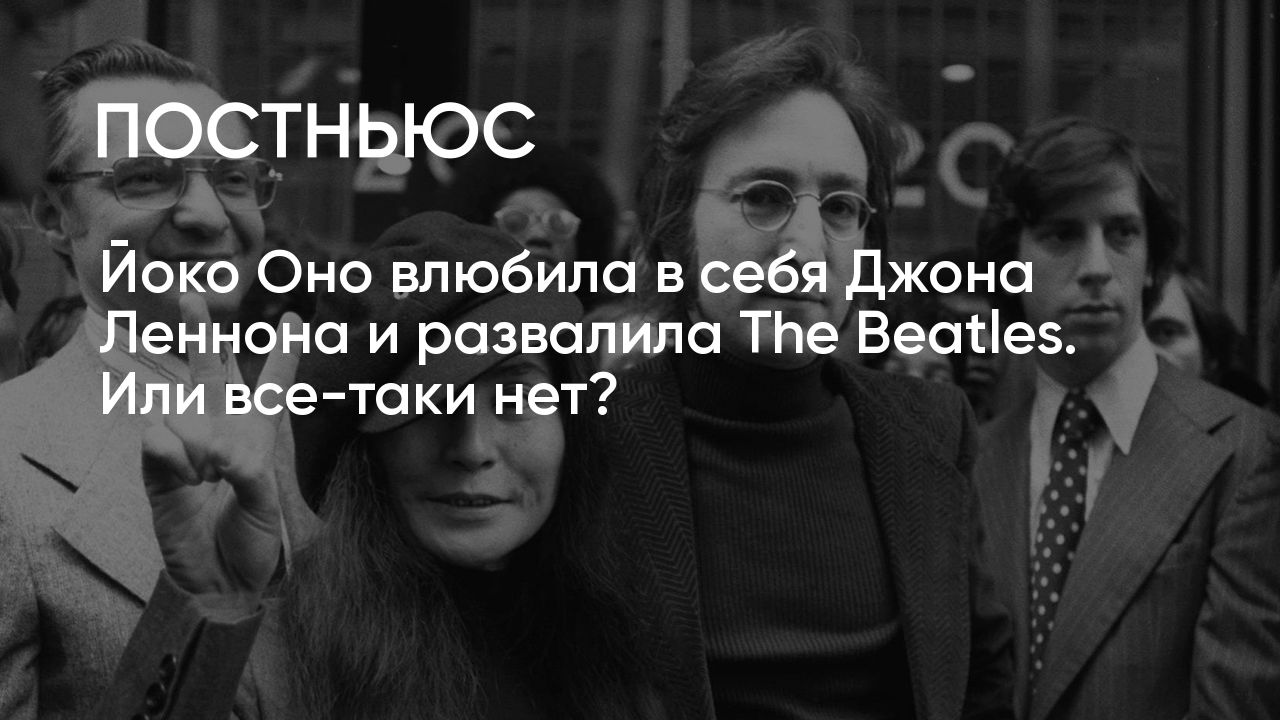 Йоко Оно влюбила в себя Джона Леннона и развалила The Beatles. Или все-таки  нет?