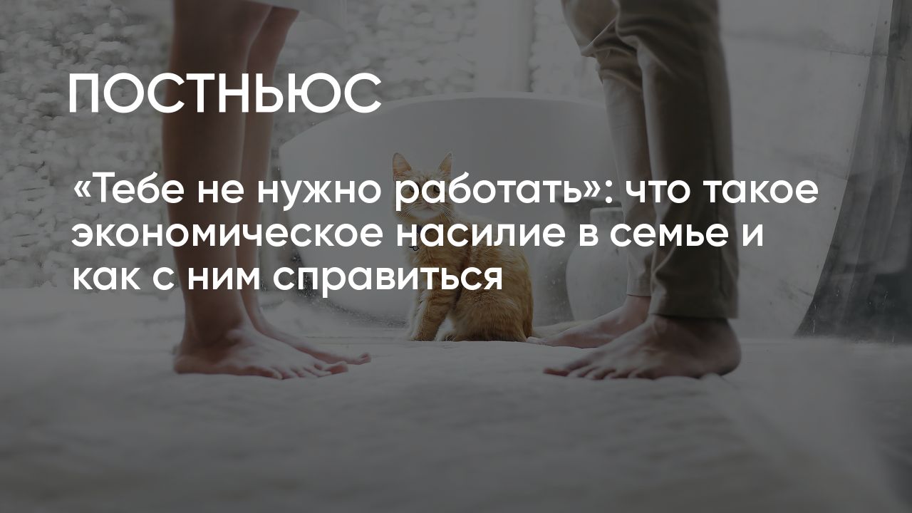 Тебе не нужно работать»: что такое экономическое насилие в семье и как с  ним справиться