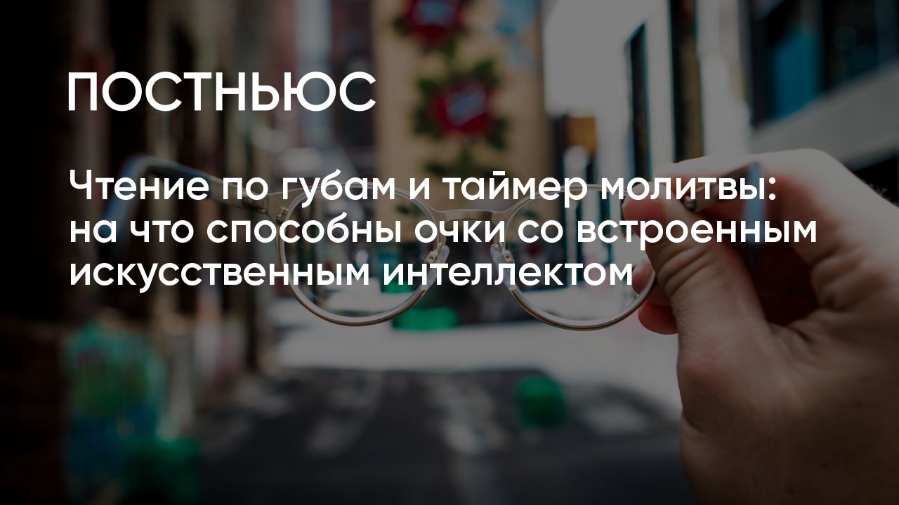 Чтение по губам и таймер молитвы: на что способны очки со встроенным  искусственным интеллектом