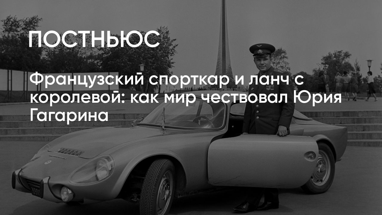 Французский спорткар и ланч с королевой: как мир чествовал Юрия Гагарина