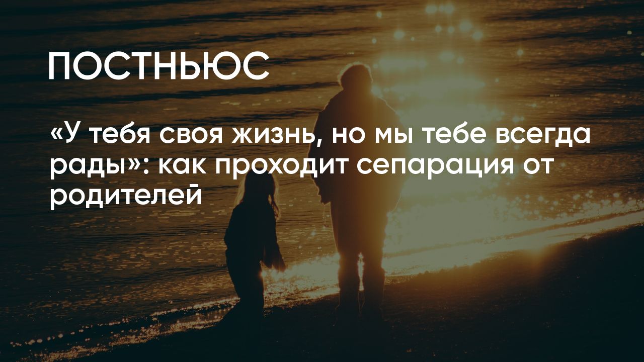 У тебя своя жизнь, но мы тебе всегда рады»: как проходит сепарация от  родителей