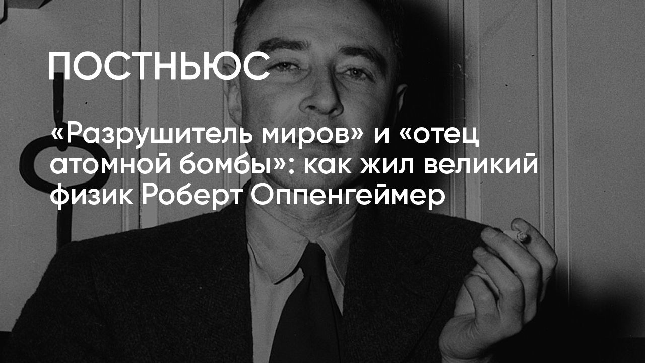 Роберт Оппенгеймер: биография физика, создание атомной бомбы, жизнь и  смерть ученого