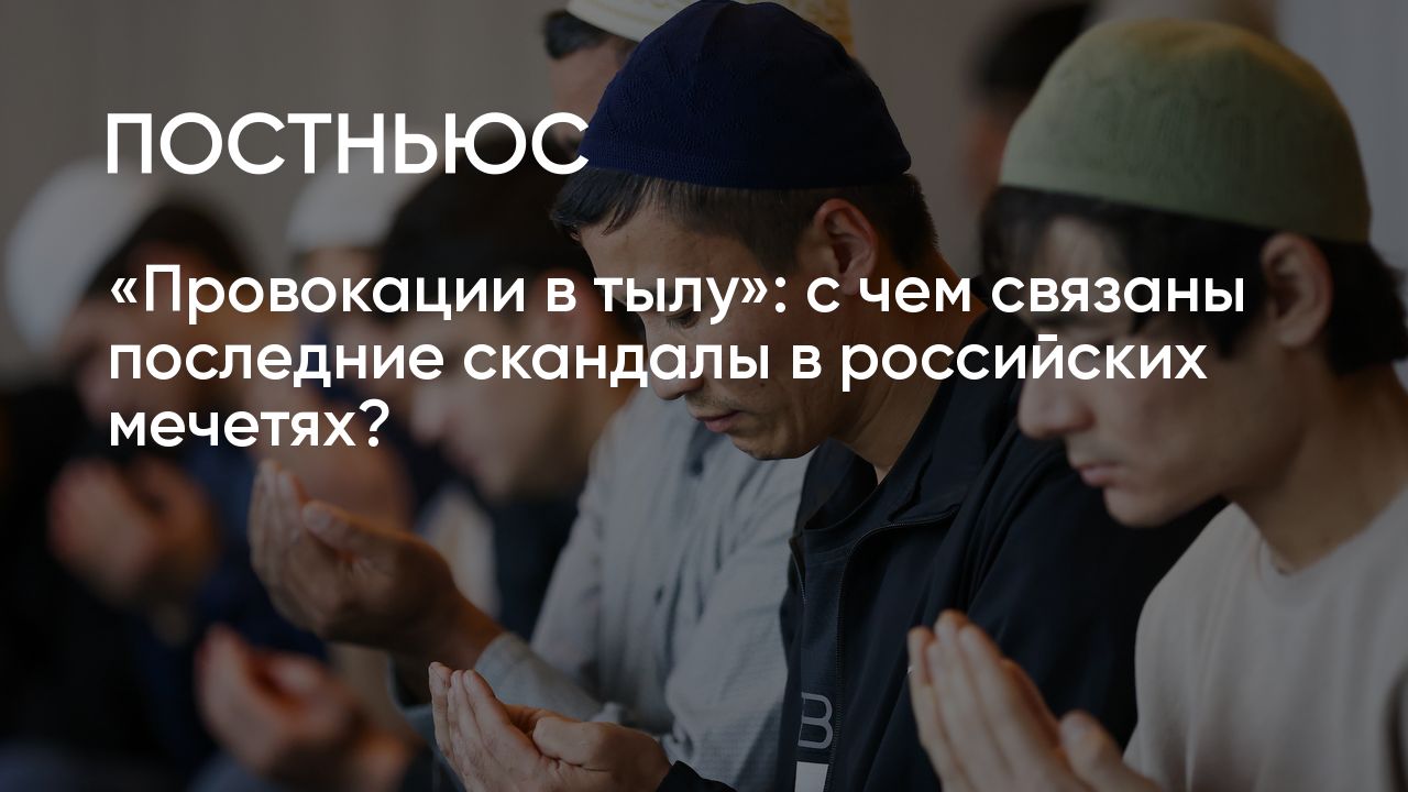 Провокации в тылу»: с чем связаны последние скандалы в российских мечетях?