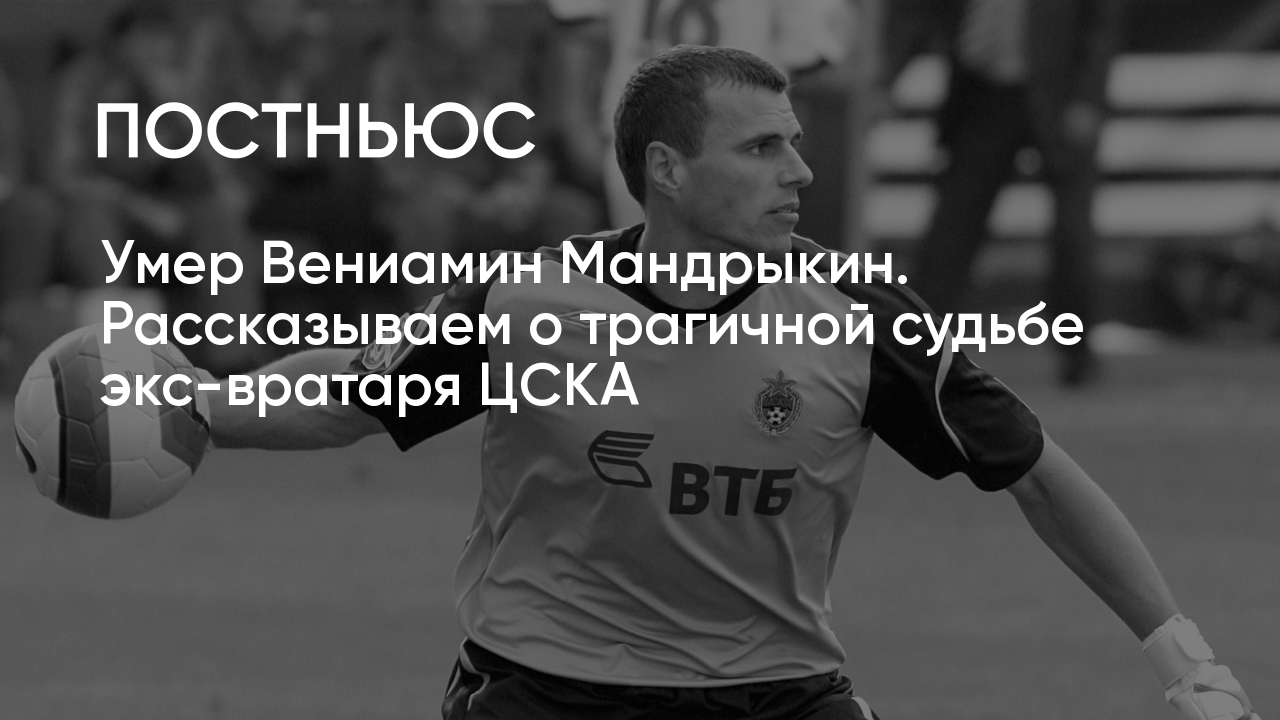 Умер Вениамин Мандрыкин. Рассказываем о трагичной судьбе экс-вратаря ЦСКА