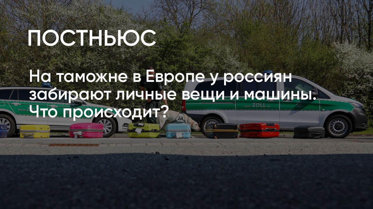 На таможне в Европе у россиян забирают личные вещи и машины. Что происходит?