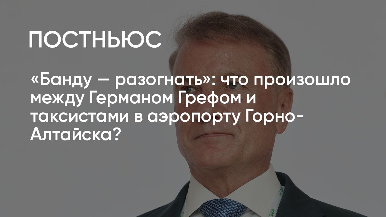 Герман Греф и таксисты в Горно-Алтайске: видео из аэропорта, что известно о  конфликте