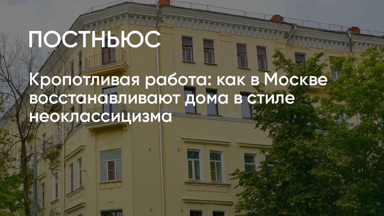 Кропотливая работа: как в Москве восстанавливают дома в стиле неоклассицизма