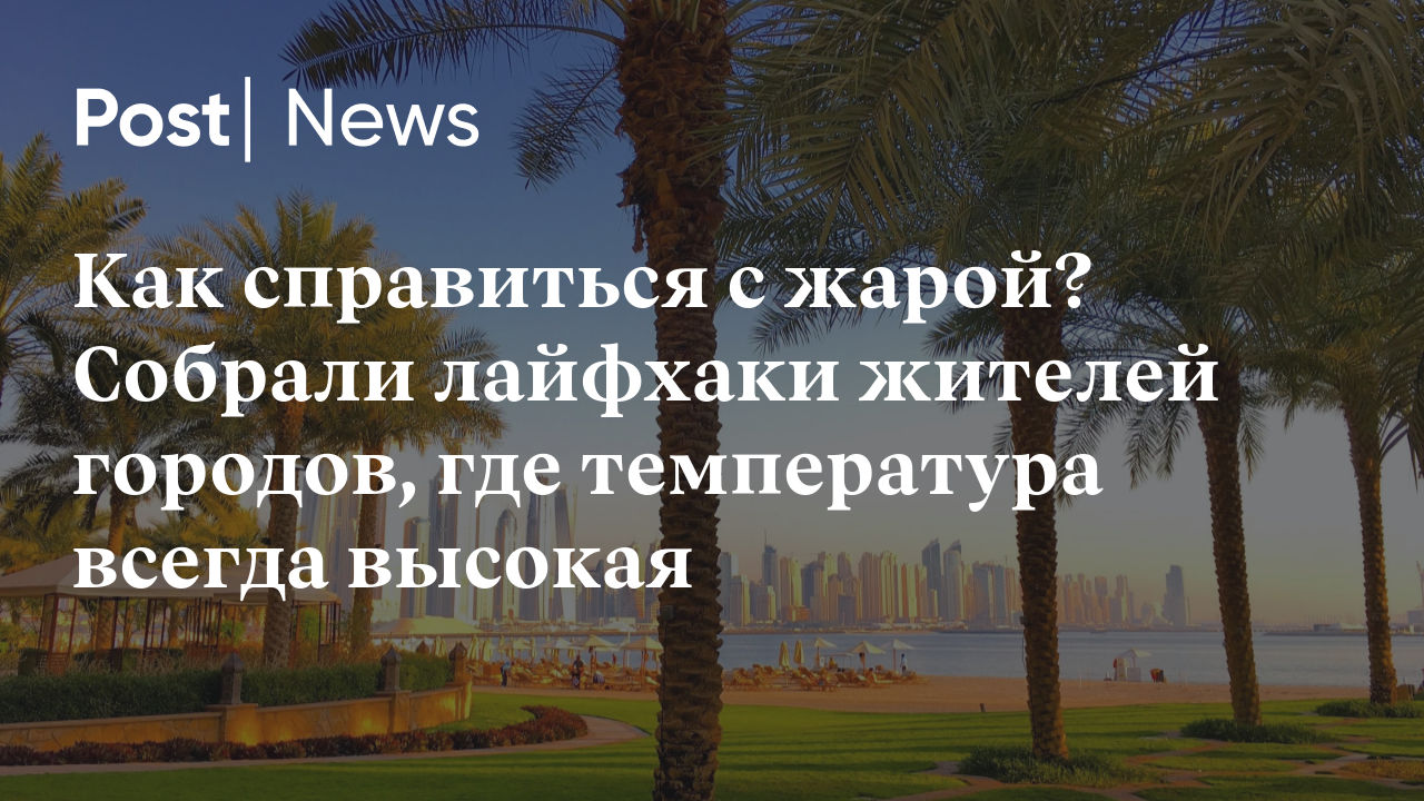 Как справиться с жарой? Собрали лайфхаки жителей городов, где температура  всегда высокая