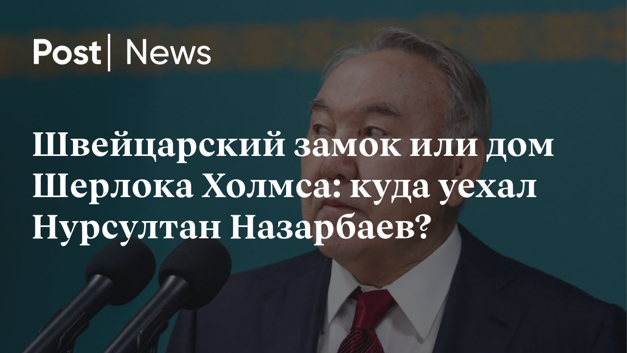 Швейцарский замок или дом Шерлока Холмса: куда уехал Нурсултан Назарбаев?