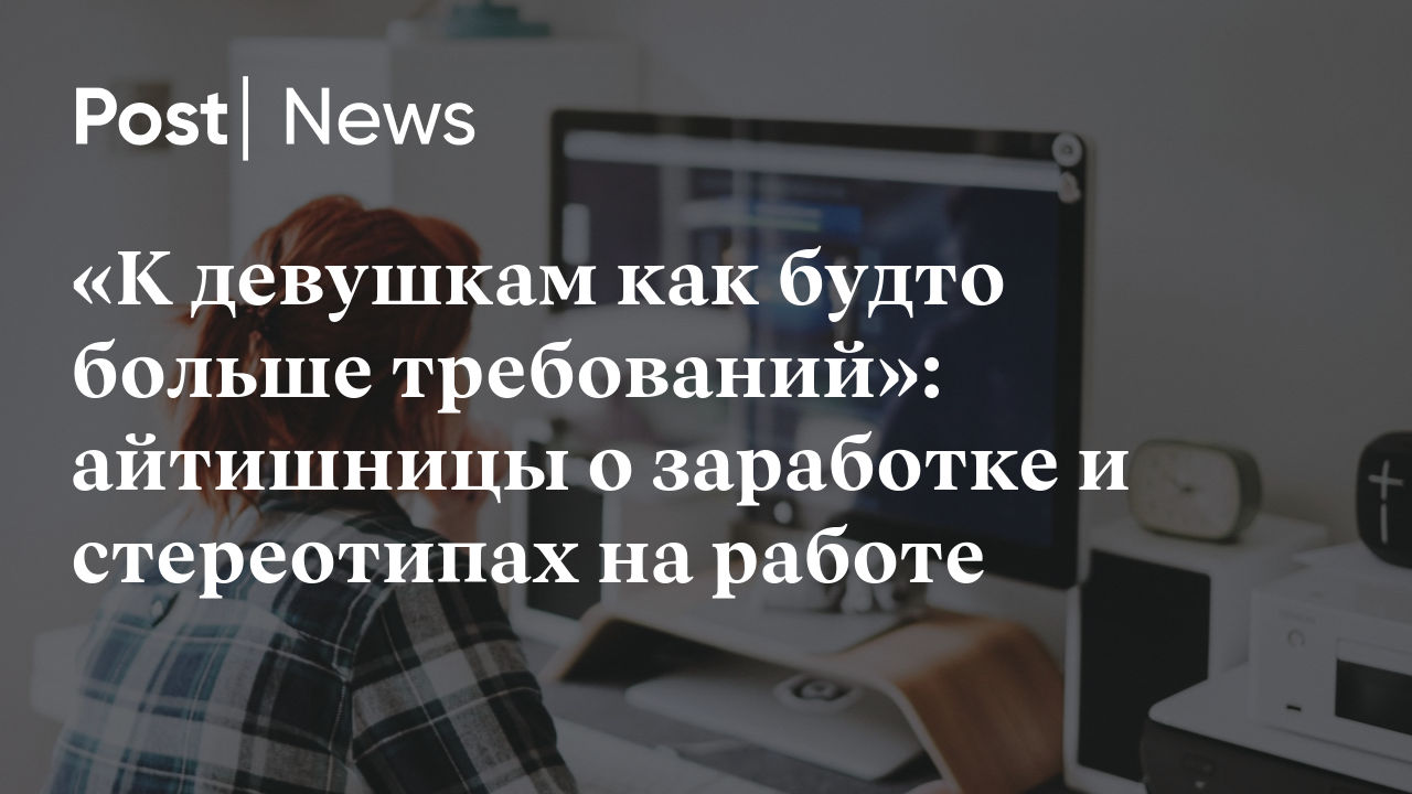 К девушкам как будто больше требований»: айтишницы о заработке и  стереотипах на работе